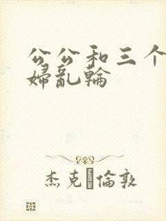 公公和三个儿媳妇乱轮
