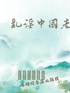 乱淫中国老太婆
