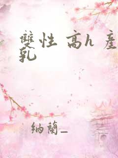 双性 高h 产乳