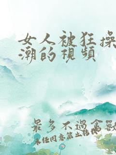 女人被狂操到高潮的视频