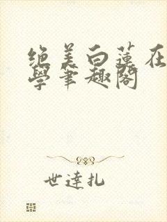 绝美白莲在线教学笔趣阁