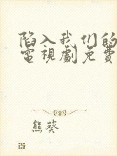 陷入我们的热恋电视剧免费观看全集播出
