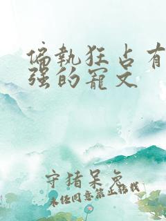 偏执狂占有欲很强的宠文