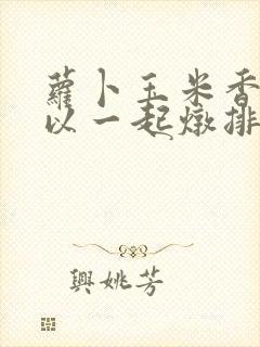 萝卜玉米香菇可以一起炖排骨吗