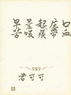 早晨起床口臭口苦咳痰带血