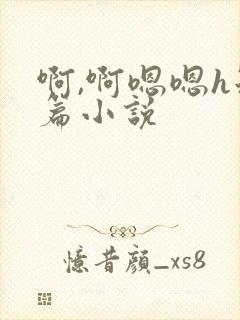 啊,啊嗯嗯h短篇小说