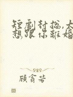 短剧封总,太太想跟你离婚很久了全集