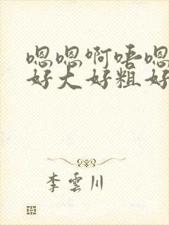 嗯嗯啊唔嗯哈啊好大好粗好会呀