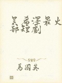 吴希泽最火的十部短剧