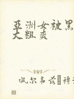 亚洲女被黑人巨大粗爽