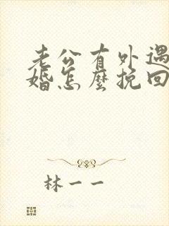 老公有外遇要离婚怎么挽回婚姻