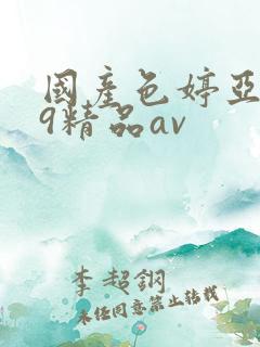 国产色婷亚洲99精品av 国产色婷亚洲99精品av
