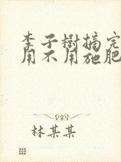 李子树摘完果后用不用施肥?施什么肥???
