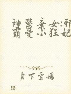 神医弃女:邪王霸爱小狂妃 神医弃女:邪王霸爱小狂妃