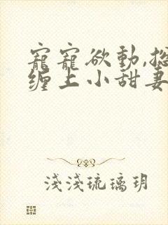 宠宠欲动,总裁缠上小甜妻