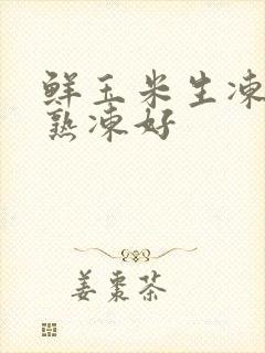 鲜玉米生冻还是熟冻好