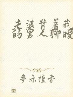 老婆背着我和别的男人聊暧昧