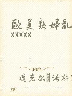 欧美熟妇乱大交xxxxx 欧美熟妇乱大交xxxxx