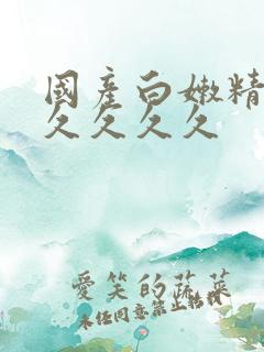 国产白嫩精品久久久久久