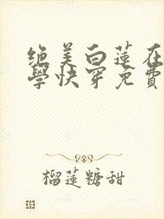 绝美白莲在线教学快穿免费