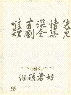 唯有深情失所有短剧全集免费观看