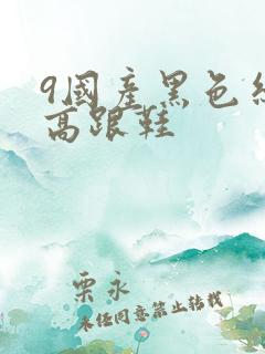9国产黑色丝袜高跟鞋