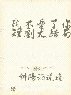 我不爱了你随意短剧大结局