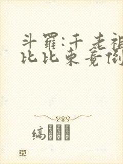 斗罗:千老祖,比比东竟倒追我 斗罗:千老祖,比比东竟倒追我