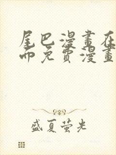 尾巴漫画在线页面免费漫画观看网站入口 尾巴漫画在线页面免费漫画观看网站入口