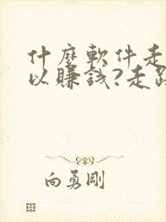 什么软件走步可以赚钱?走路赚钱哪个好