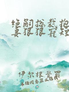 绝嗣总裁抱着娇妻狠狠宠短剧免费观