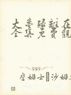 大梦归离在线看全集免费观看高清