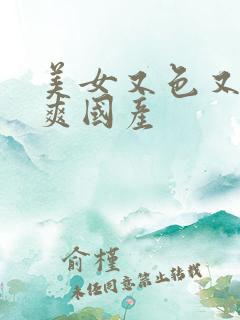 美女又色又黄又爽国产