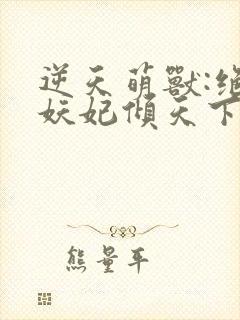 逆天萌兽:绝世妖妃倾天下最后结局