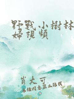 野战小树林小少妇视频