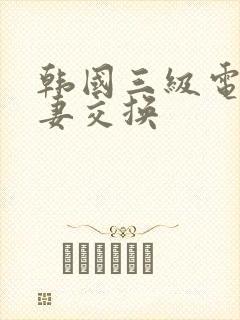 韩国三级电影人妻交换