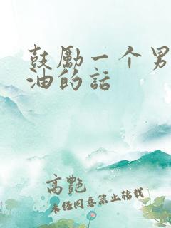 鼓励一个男人加油的话