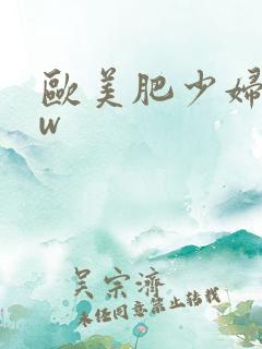 欧美肥少妇bbw 欧美肥少妇bbw