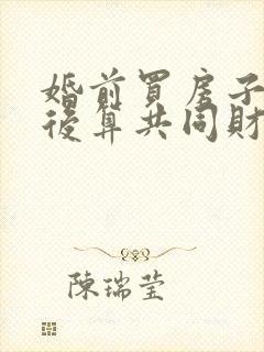 婚前买房子离婚后算共同财产吗