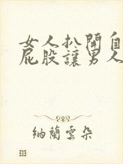女人扒开自己的屁股让男人捅