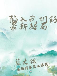 陷入我们的热恋最新结局