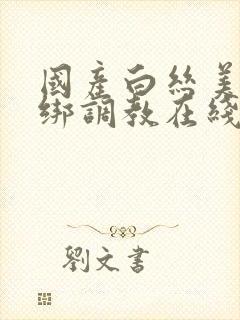 国产白丝美女捆绑调教在线观看