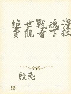 绝世战魂漫画免费观看下拉式六漫画