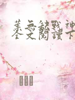 叶无缺战神狂飙全文阅读下载