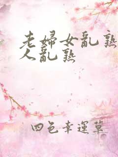 老妇女乱熟老女人乱熟