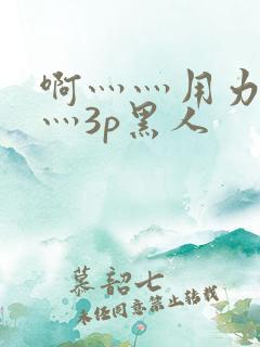 啊灬灬用力灬嗯灬3p黑人