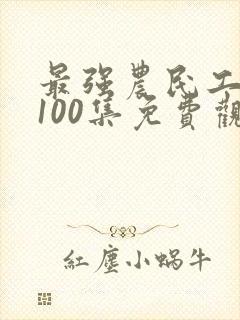 最强农民工短剧100集免费观看