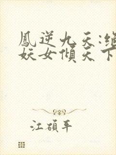 凤逆九天:绝世妖女倾天下全文版