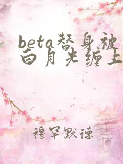 beta替身被白月光缠上后大结局免费阅读 beta替身被白月光缠上后大结局免费阅读
