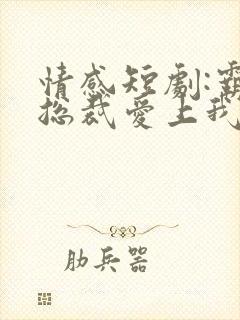 情感短剧:霸道总裁爱上我